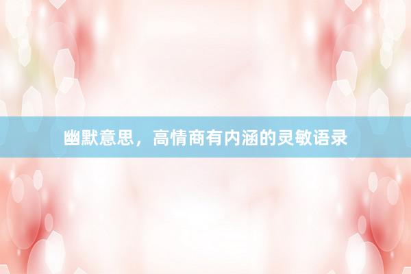 幽默意思，高情商有内涵的灵敏语录