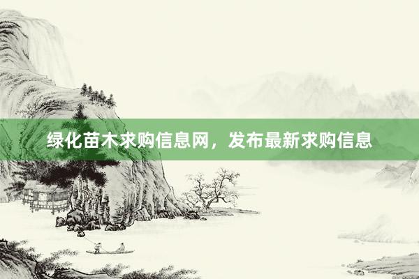 绿化苗木求购信息网，发布最新求购信息